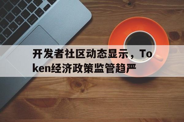关于开发者社区动态显示，Token经济政策监管趋严的信息